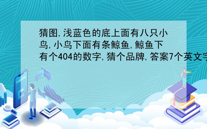 猜图,浅蓝色的底上面有八只小鸟,小鸟下面有条鲸鱼,鲸鱼下有个404的数字,猜个品牌,答案7个英文字母