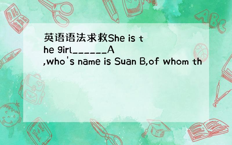 英语语法求救She is the girl______A,who's name is Suan B,of whom th