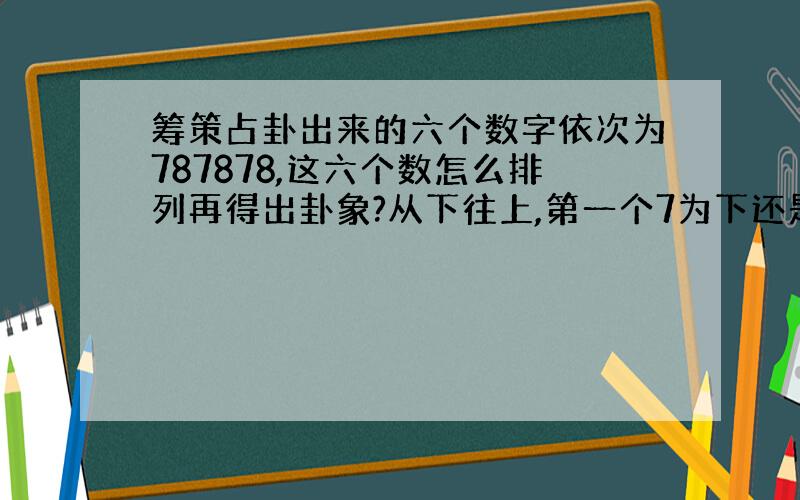 筹策占卦出来的六个数字依次为787878,这六个数怎么排列再得出卦象?从下往上,第一个7为下还是最后一个8为