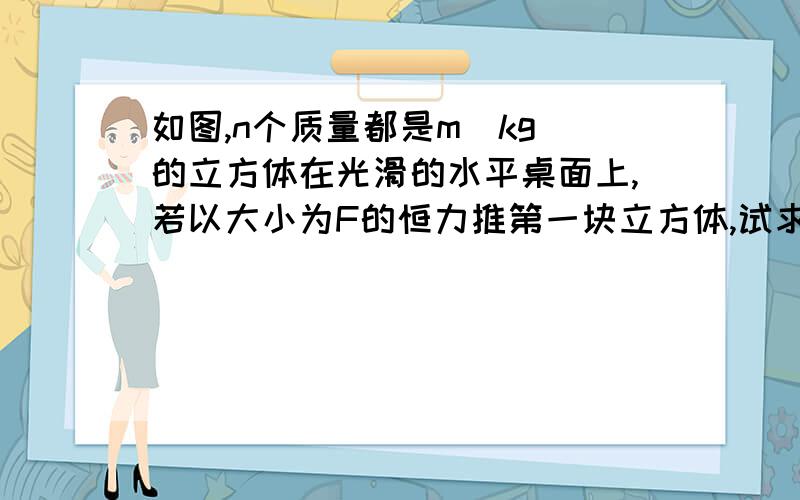 如图,n个质量都是m(kg)的立方体在光滑的水平桌面上,若以大小为F的恒力推第一块立方体,试求：