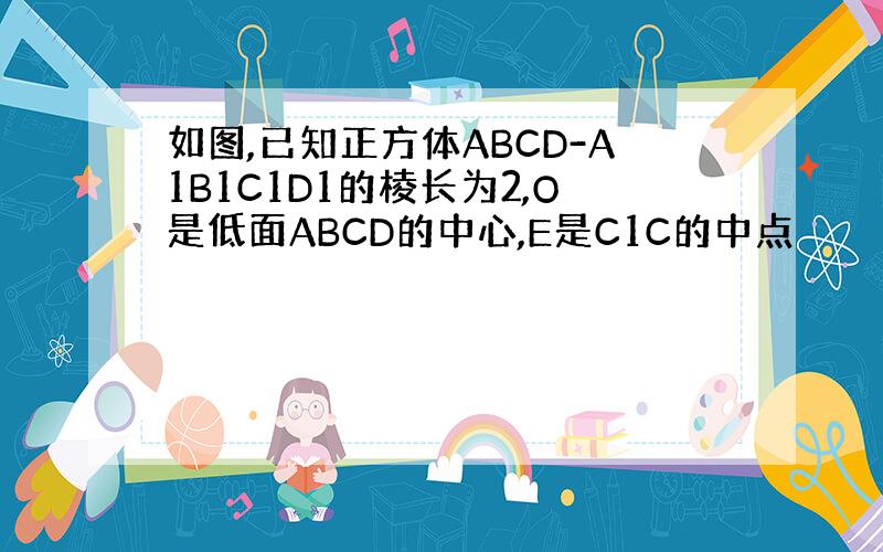 如图,已知正方体ABCD-A1B1C1D1的棱长为2,O是低面ABCD的中心,E是C1C的中点