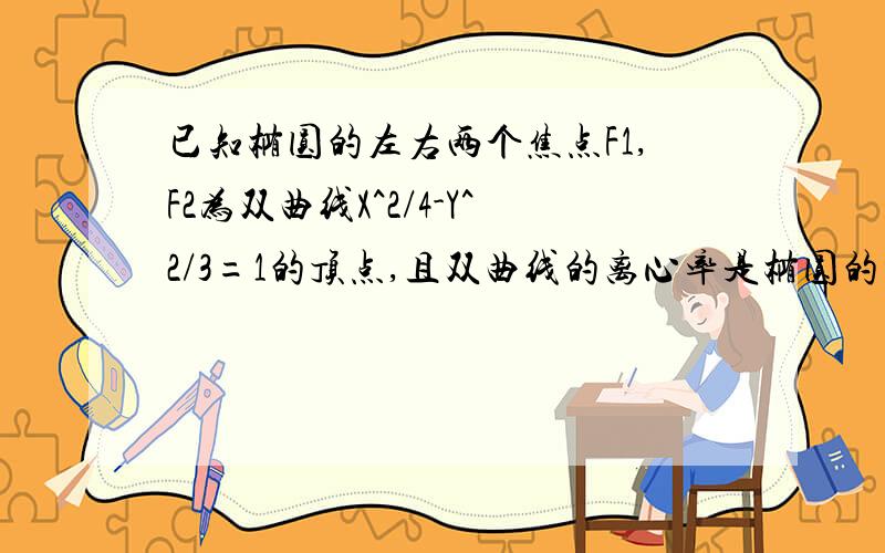 已知椭圆的左右两个焦点F1,F2为双曲线X^2/4-Y^2/3=1的顶点,且双曲线的离心率是椭圆的根号7倍.