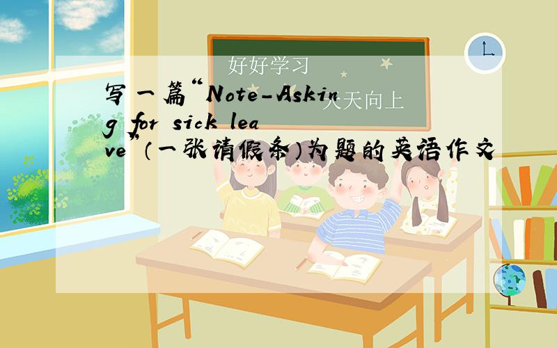 写一篇“Note-Asking for sick leave”（一张请假条）为题的英语作文