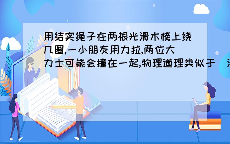 用结实绳子在两根光滑木榜上绕几圈,一小朋友用力拉,两位大力士可能会撞在一起,物理道理类似于（滑轮组