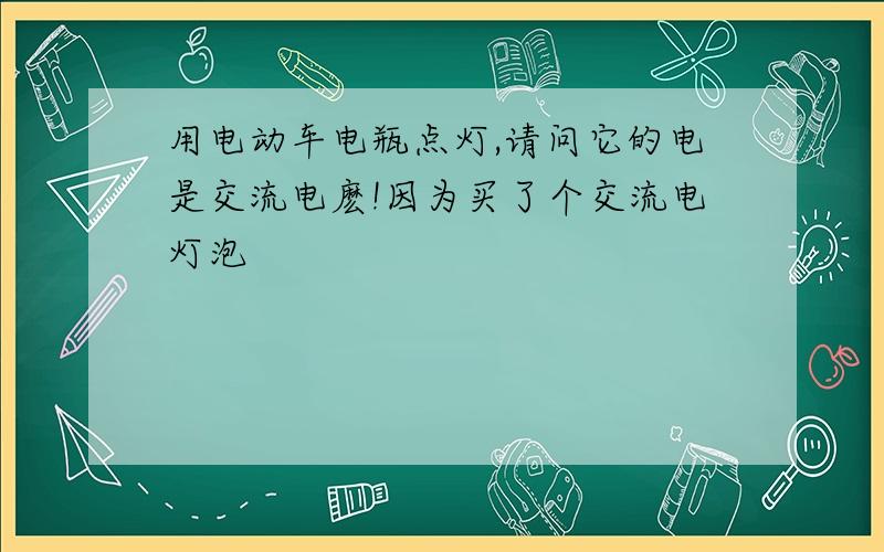 用电动车电瓶点灯,请问它的电是交流电麽!因为买了个交流电灯泡