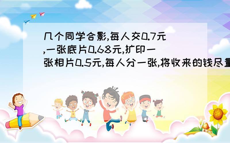 几个同学合影,每人交0.7元,一张底片0.68元,扩印一张相片0.5元,每人分一张,将收来的钱尽量用完,这张照片上的同学