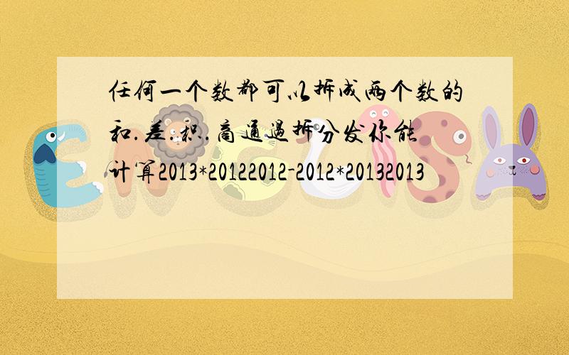 任何一个数都可以拆成两个数的和.差.积.商通过拆分发你能计算2013*20122012-2012*20132013