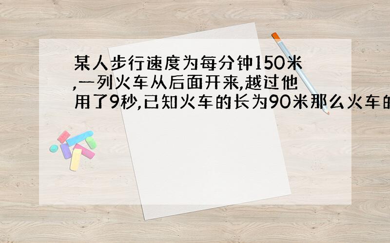 某人步行速度为每分钟150米,一列火车从后面开来,越过他用了9秒,已知火车的长为90米那么火车的速度为几