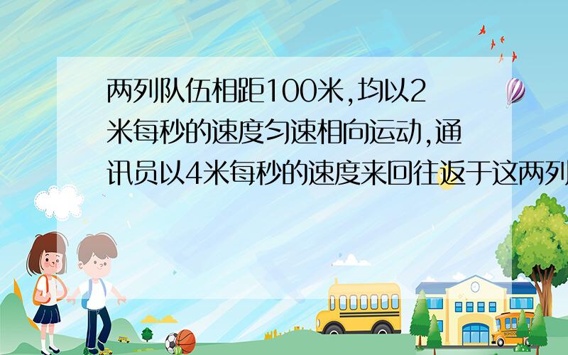 两列队伍相距100米,均以2米每秒的速度匀速相向运动,通讯员以4米每秒的速度来回往返于这两列队伍的队首,