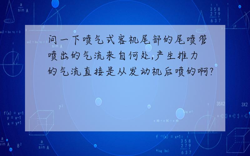 问一下喷气式客机尾部的尾喷管喷出的气流来自何处,产生推力的气流直接是从发动机后喷的啊?