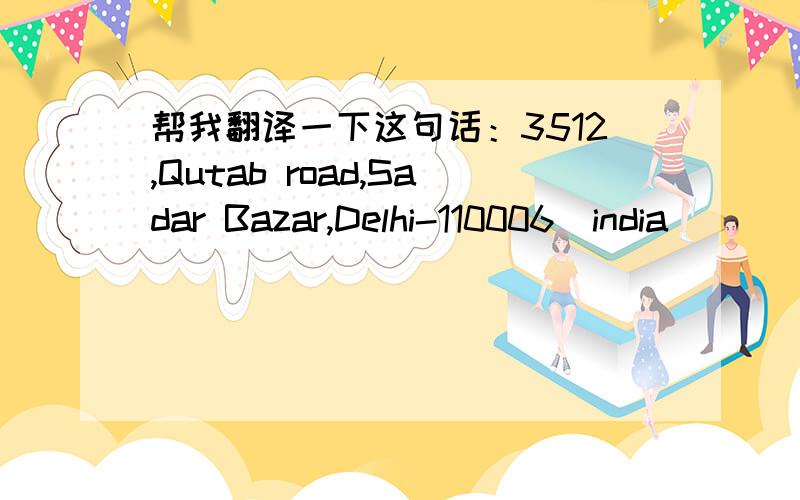 帮我翻译一下这句话：3512,Qutab road,Sadar Bazar,Delhi-110006(india)