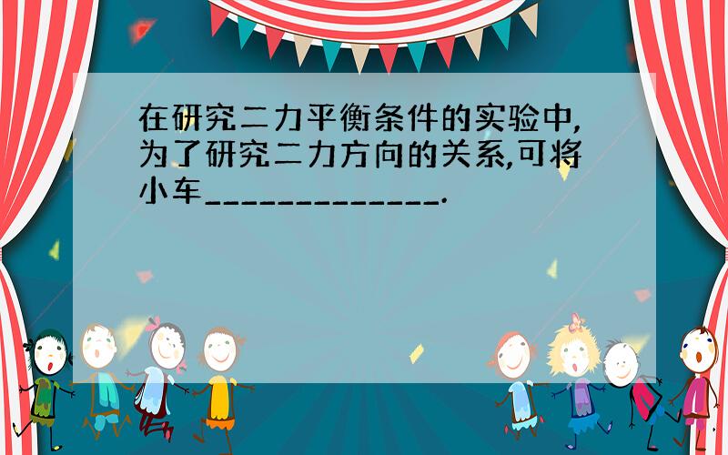 在研究二力平衡条件的实验中,为了研究二力方向的关系,可将小车_____________.