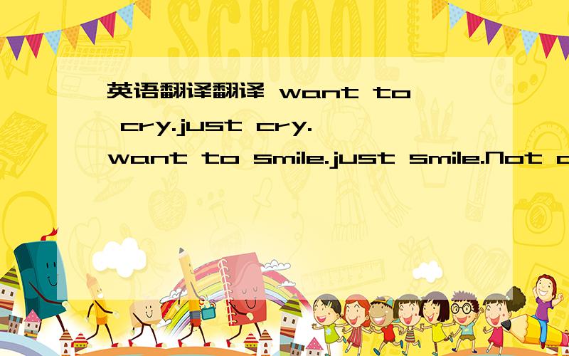 英语翻译翻译 want to cry.just cry.want to smile.just smile.Not owi