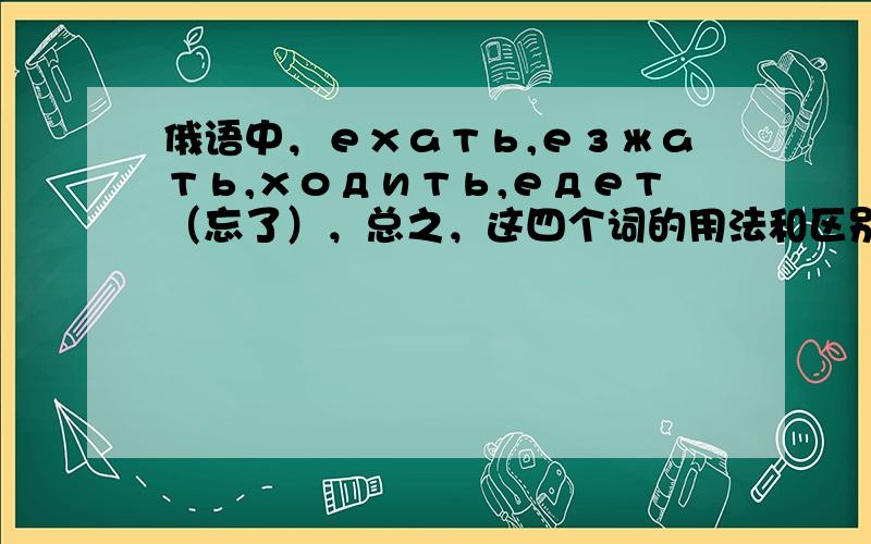 俄语中，ехать,езжать,ходить,едет（忘了），总之，这四个词的用法和区别是什么呢？