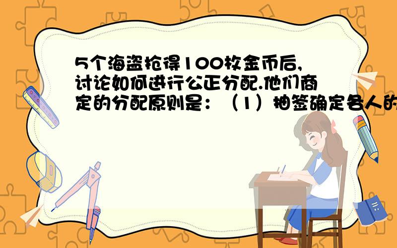 5个海盗抢得100枚金币后,讨论如何进行公正分配.他们商定的分配原则是：（1）抽签确定各人的分配顺序号