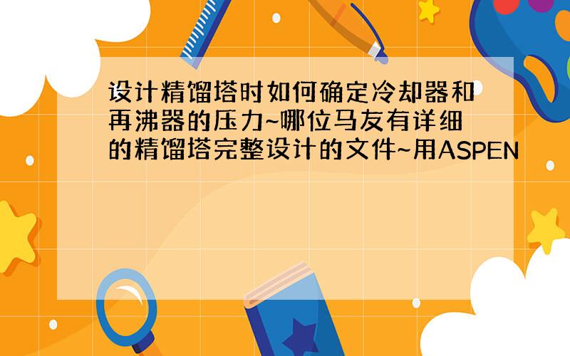 设计精馏塔时如何确定冷却器和再沸器的压力~哪位马友有详细的精馏塔完整设计的文件~用ASPEN