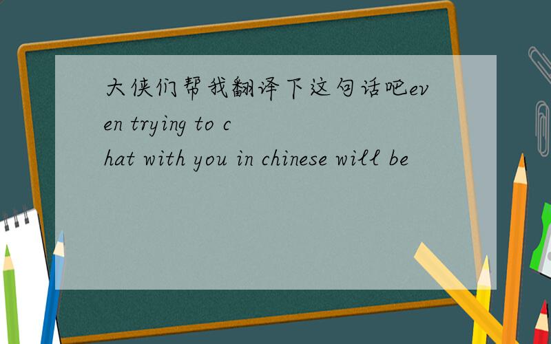 大侠们帮我翻译下这句话吧even trying to chat with you in chinese will be