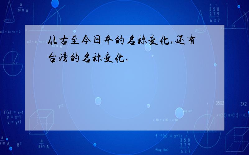 从古至今日本的名称变化,还有台湾的名称变化,