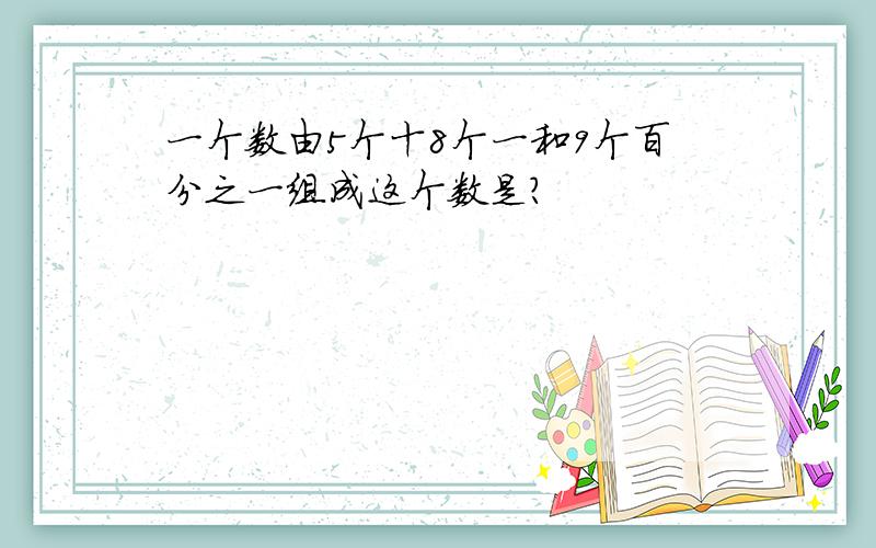 一个数由5个十8个一和9个百分之一组成这个数是?