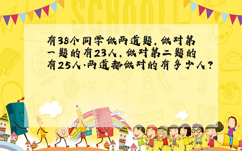 有38个同学做两道题,做对第一题的有23人,做对第二题的有25人.两道都做对的有多少人?