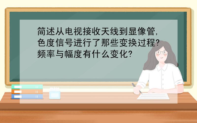 简述从电视接收天线到显像管,色度信号进行了那些变换过程?频率与幅度有什么变化?