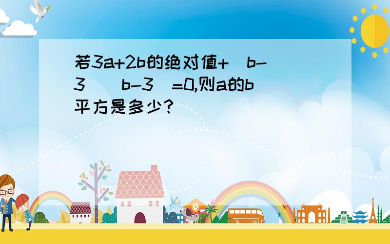 若3a+2b的绝对值+（b-3）（b-3）=0,则a的b平方是多少?