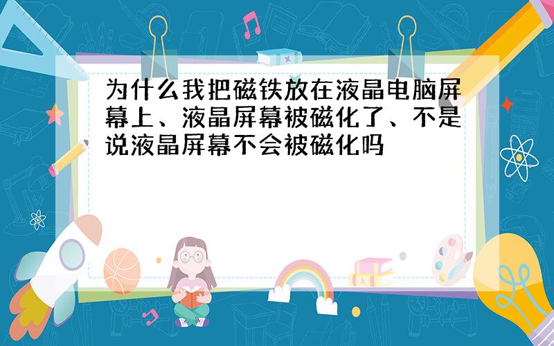 为什么我把磁铁放在液晶电脑屏幕上、液晶屏幕被磁化了、不是说液晶屏幕不会被磁化吗