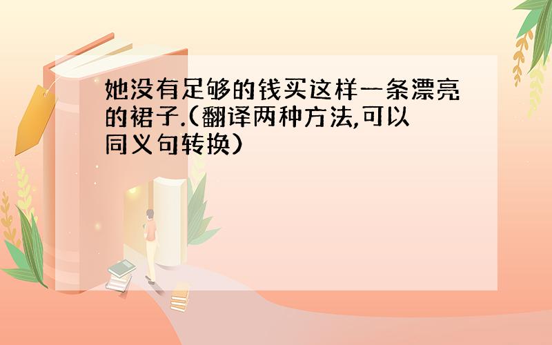 她没有足够的钱买这样一条漂亮的裙子.(翻译两种方法,可以同义句转换）