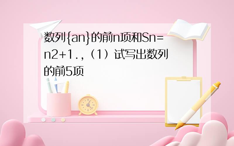 数列{an}的前n项和Sn=n2+1.,（1）试写出数列的前5项