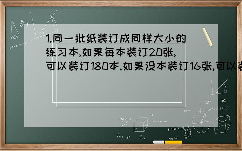 1.同一批纸装订成同样大小的练习本,如果每本装订20张,可以装订180本.如果没本装订16张,可以装订多少本