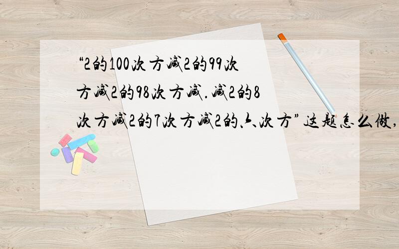 “2的100次方减2的99次方减2的98次方减.减2的8次方减2的7次方减2的六次方”这题怎么做,求详解