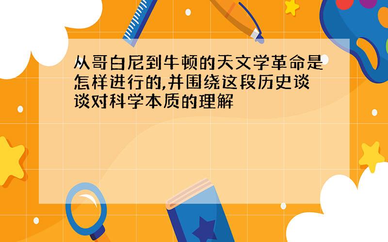 从哥白尼到牛顿的天文学革命是怎样进行的,并围绕这段历史谈谈对科学本质的理解