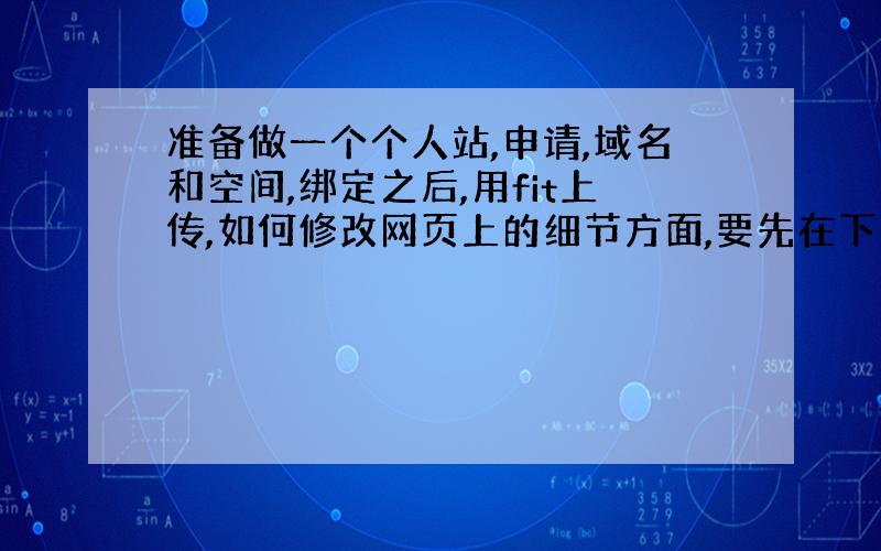 准备做一个个人站,申请,域名和空间,绑定之后,用fit上传,如何修改网页上的细节方面,要先在下面调试好的么