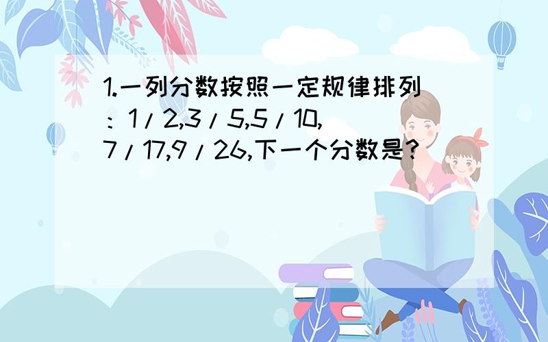 1.一列分数按照一定规律排列：1/2,3/5,5/10,7/17,9/26,下一个分数是?