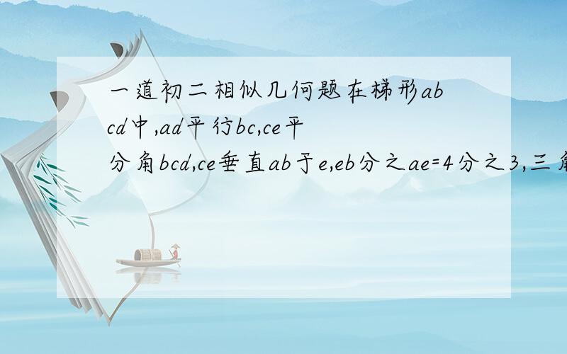 一道初二相似几何题在梯形abcd中,ad平行bc,ce平分角bcd,ce垂直ab于e,eb分之ae=4分之3,三角形bc