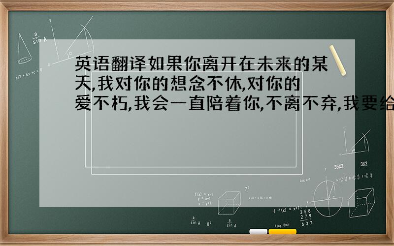 英语翻译如果你离开在未来的某天,我对你的想念不休,对你的爱不朽,我会一直陪着你,不离不弃,我要给你一场末世温暖.