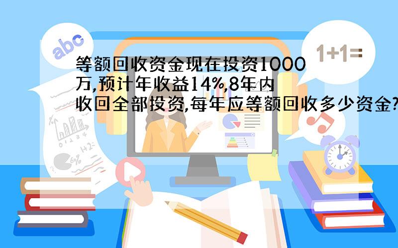 等额回收资金现在投资1000万,预计年收益14%,8年内收回全部投资,每年应等额回收多少资金? 在线及等,球计算过程,谢