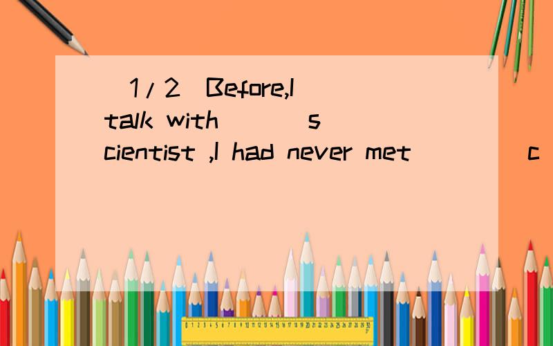 (1/2)Before,I talk with（_ ）scientist ,I had never met [ _] c