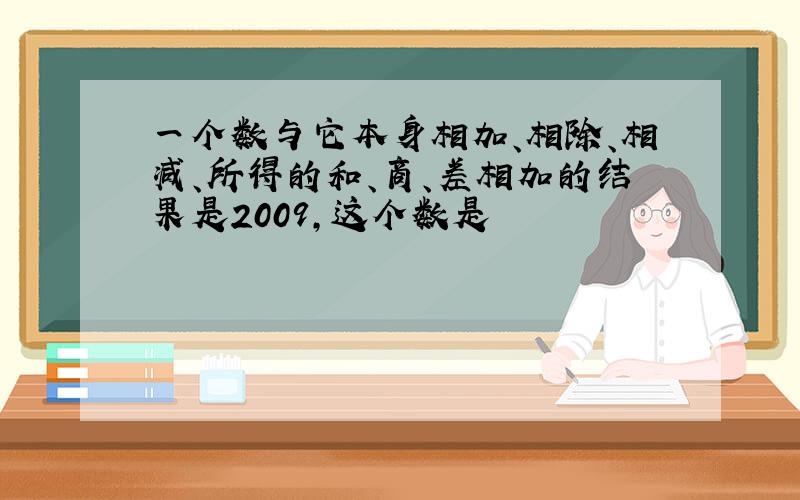 一个数与它本身相加、相除、相减、所得的和、商、差相加的结果是2009,这个数是