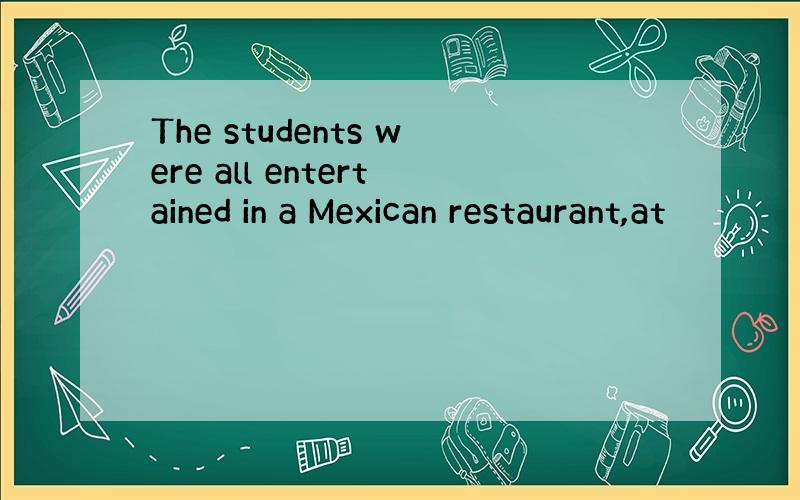 The students were all entertained in a Mexican restaurant,at