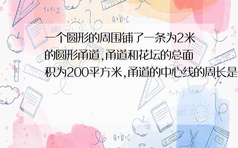 一个圆形的周围铺了一条为2米的圆形甬道,甬道和花坛的总面积为200平方米,甬道的中心线的周长是多少米?