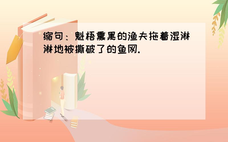 缩句：魁梧熏黑的渔夫拖着湿淋淋地被撕破了的鱼网.