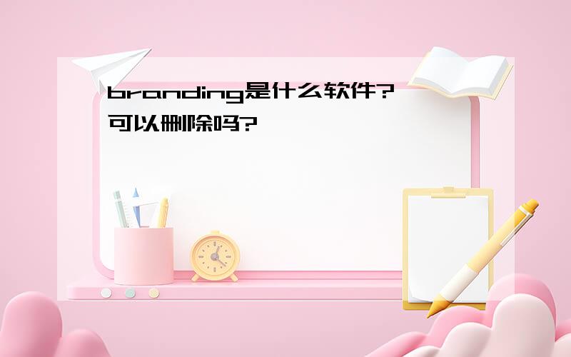 branding是什么软件?可以删除吗?