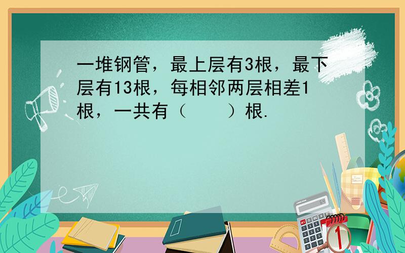 一堆钢管，最上层有3根，最下层有13根，每相邻两层相差1根，一共有（　　）根.