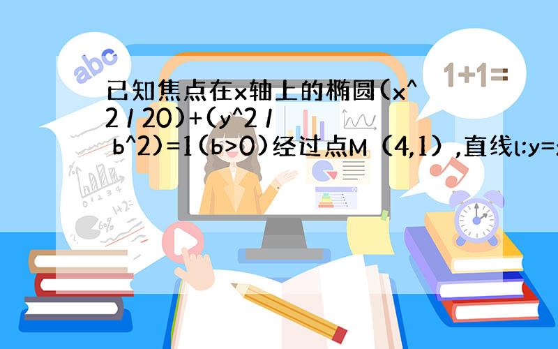 已知焦点在x轴上的椭圆(x^2 / 20)+(y^2 / b^2)=1(b>0)经过点M（4,1）,直线l:y=x+m交