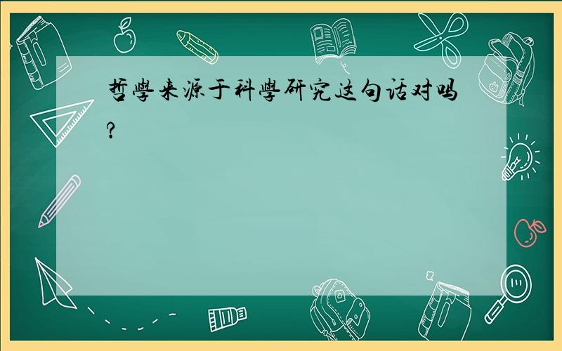 哲学来源于科学研究这句话对吗?