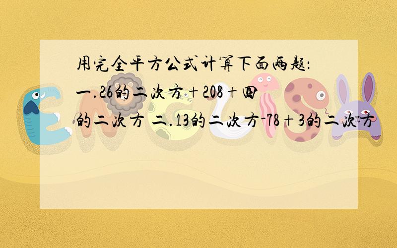 用完全平方公式计算下面两题：一.26的二次方+208+四的二次方 二.13的二次方-78+3的二次方