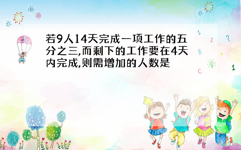 若9人14天完成一项工作的五分之三,而剩下的工作要在4天内完成,则需增加的人数是