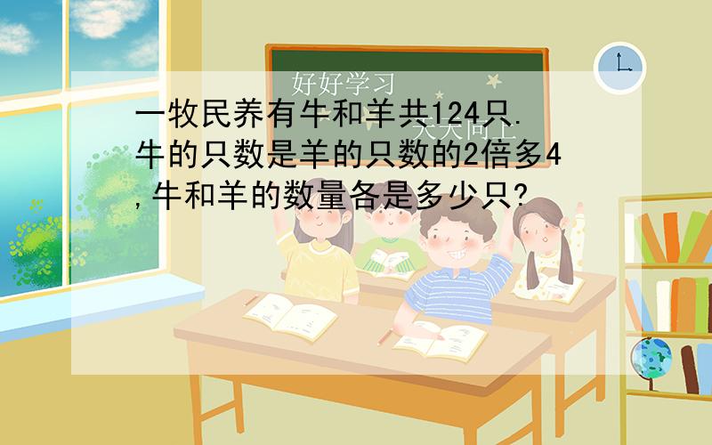 一牧民养有牛和羊共124只.牛的只数是羊的只数的2倍多4,牛和羊的数量各是多少只?