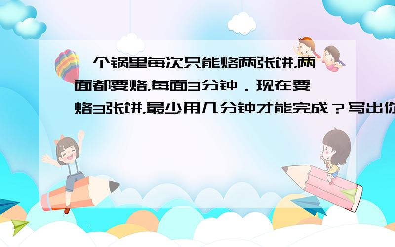 一个锅里每次只能烙两张饼，两面都要烙，每面3分钟．现在要烙3张饼，最少用几分钟才能完成？写出你用的方法．